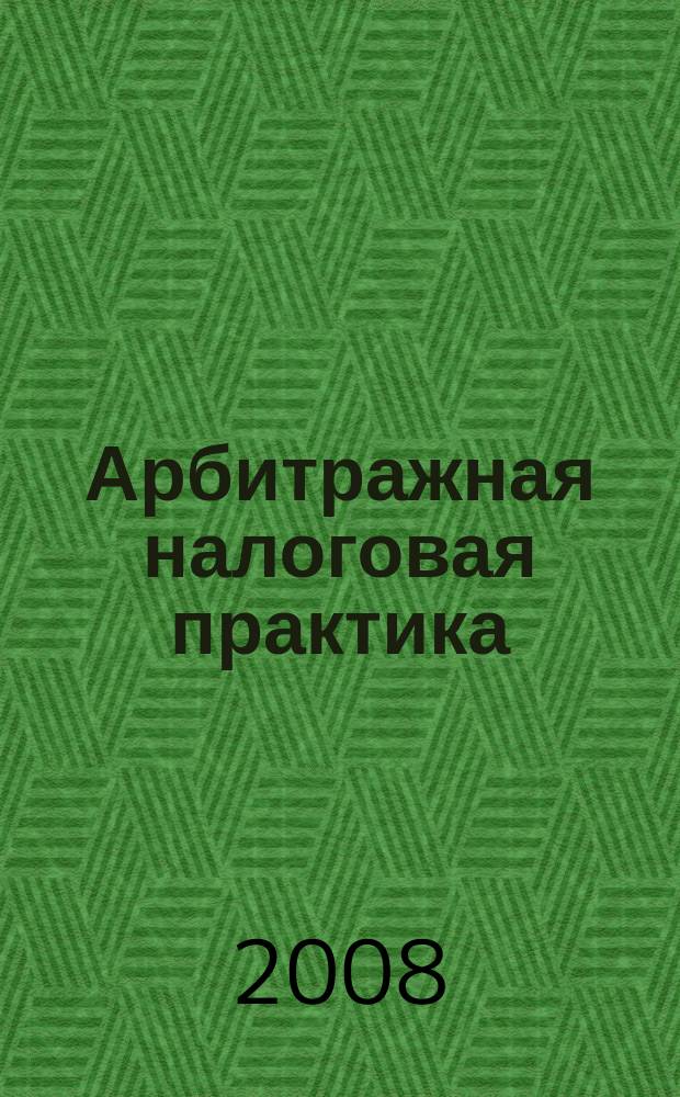 Арбитражная налоговая практика : Ежемес. журн. судеб. и аналит. информ. Прил. к журн. "Налоги и платежи". 2008, № 5