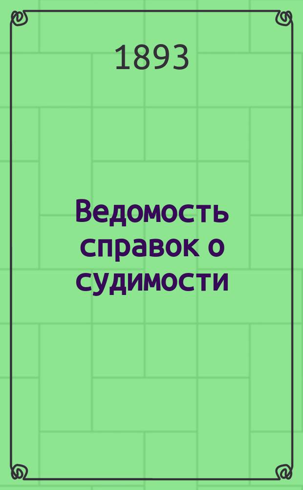 Ведомость справок о судимости : Изд.М-ва юстиции. Г.24 1893, Кн.6