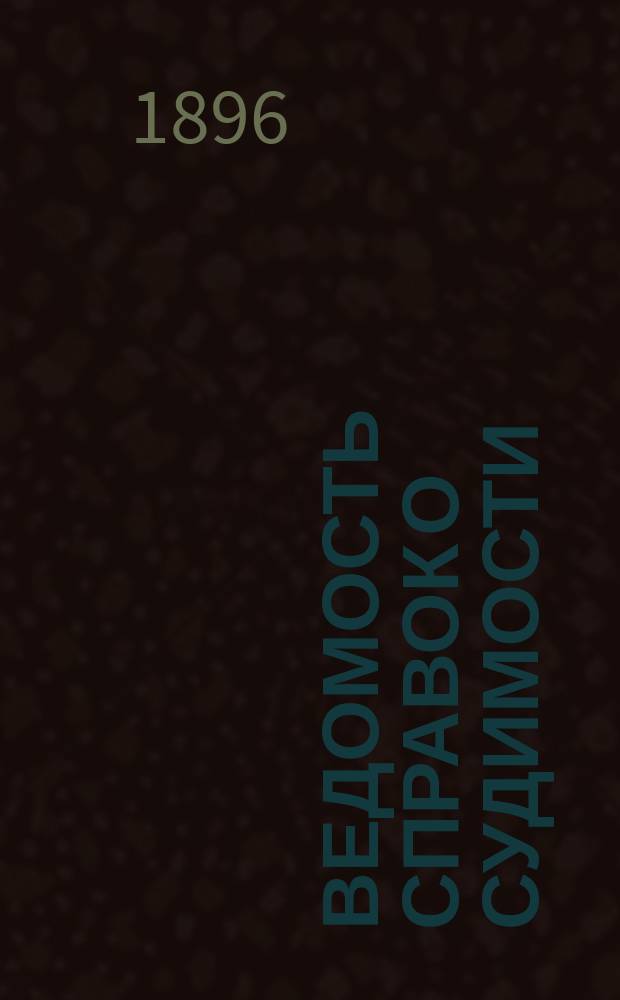 Ведомость справок о судимости : Изд.М-ва юстиции. Г.27 1896, Кн.1