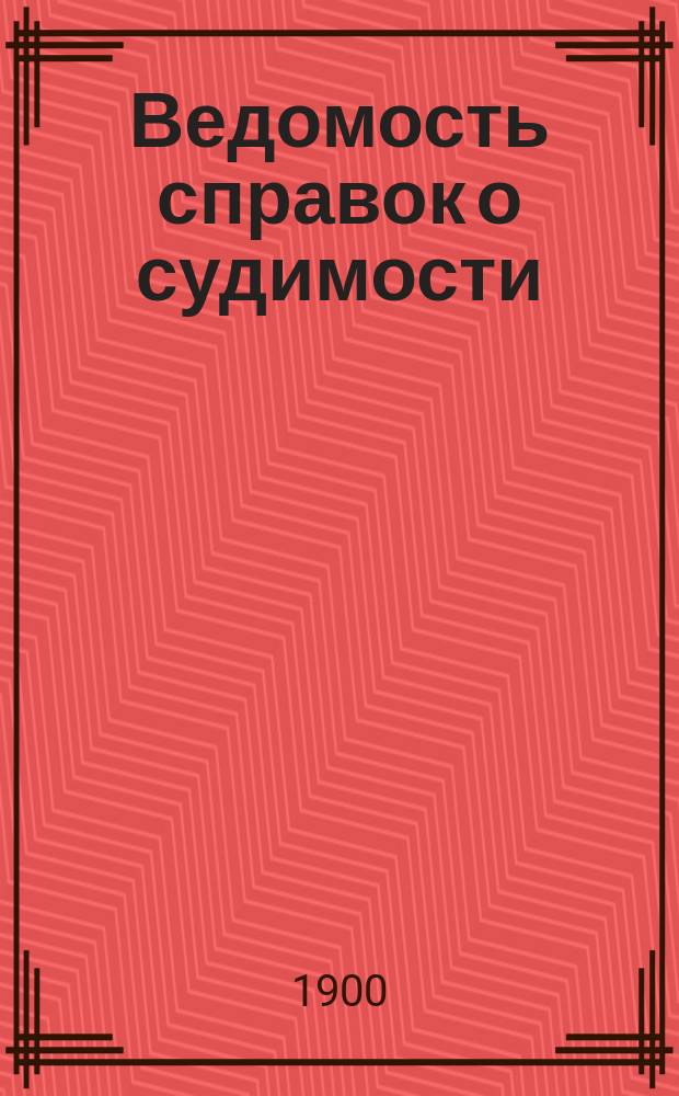 Ведомость справок о судимости : Изд.М-ва юстиции. Г.31 1900, Кн.2