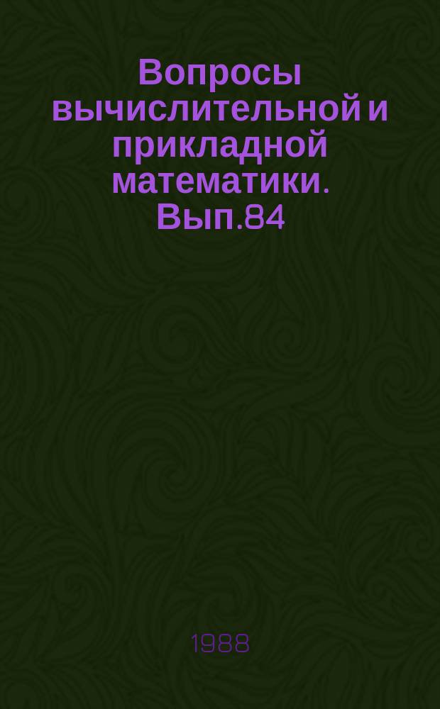 Вопросы вычислительной и прикладной математики. Вып.84 : Приближенные и численные методы решения краевых задач