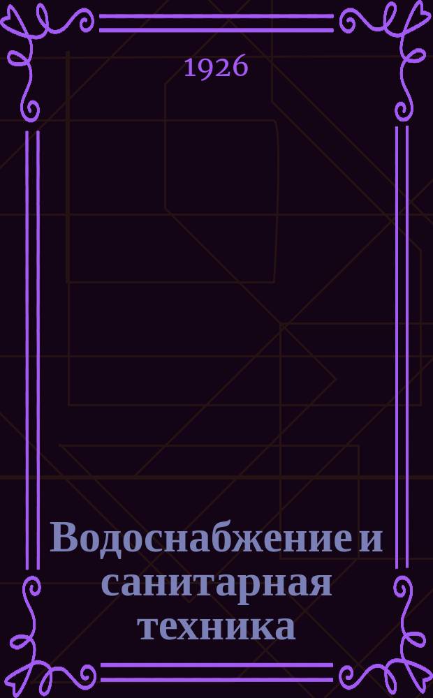 Водоснабжение и санитарная техника : Науч.-техн. журн. Всесоюз. науч. инж.-техн. о-ва водоснабжения и сан. техники, Союзводстроя НКТП Всесоюз. науч. ин-та водоснабжения и инж. гидрогеологии, Акад. коммун. хоз. при СНК РСФСР, Наркомхоза РСФСР, Наркомздрава РСФСР. Г.1 1925/1926, №2