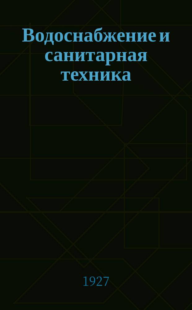 Водоснабжение и санитарная техника : Науч.-техн. журн. Всесоюз. науч. инж.-техн. о-ва водоснабжения и сан. техники, Союзводстроя НКТП Всесоюз. науч. ин-та водоснабжения и инж. гидрогеологии, Акад. коммун. хоз. при СНК РСФСР, Наркомхоза РСФСР, Наркомздрава РСФСР. Г.2 1927, №3