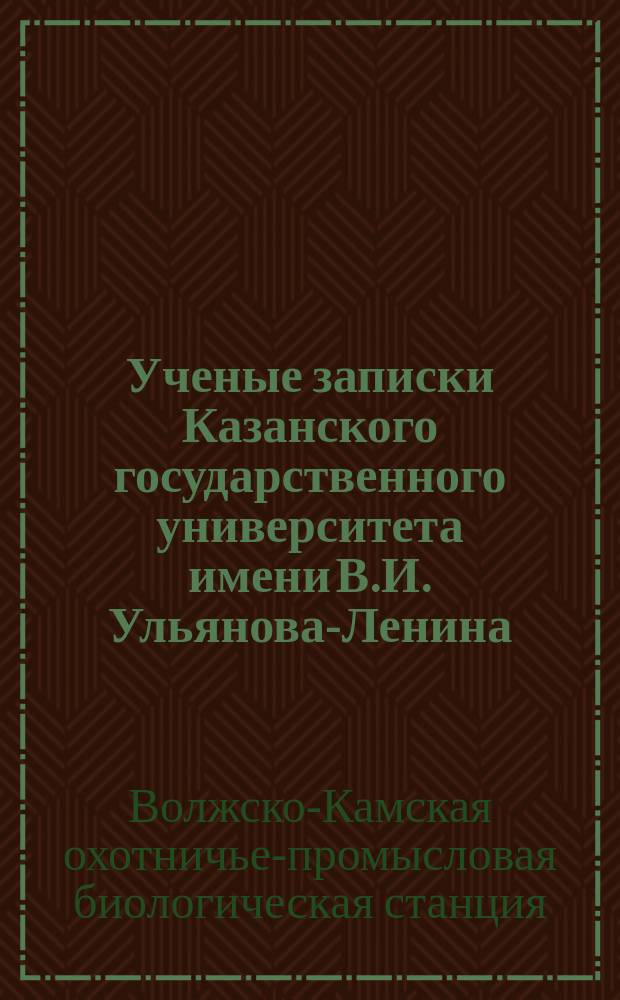 Ученые записки Казанского государственного университета имени В.И. Ульянова-Ленина. Работы Волжско-Камской зональной охотничье-промысловой биологической станции