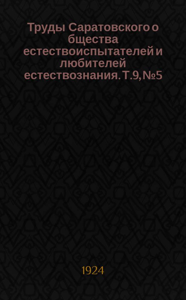 Труды Саратовского о[бщест]ва естествоиспытателей и любителей естествознания. Т.9, №5