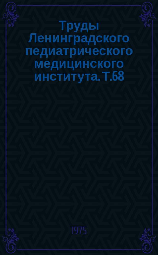 Труды Ленинградского педиатрического медицинского института. Т.68
