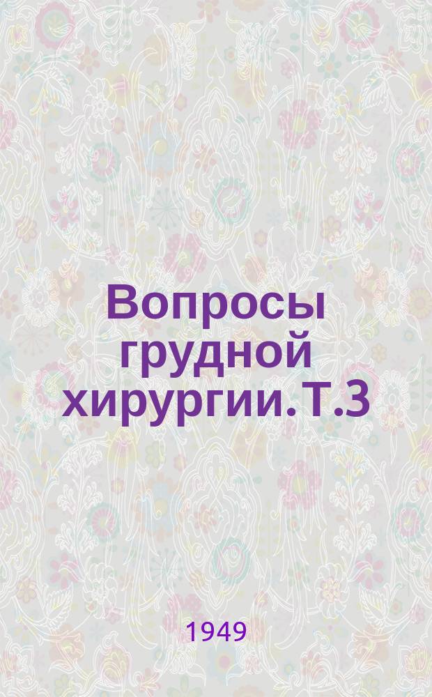 Вопросы грудной хирургии. Т.3 : Труды Первой Всесоюзной конференции по грудной хирургии 14-21/V 1947 Москва