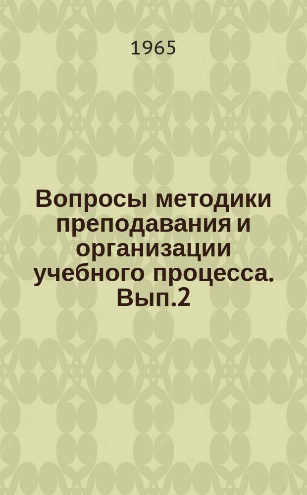 Вопросы методики преподавания и организации учебного процесса. Вып.2 : Тезисы докладов Второй учебно-методической конференции 16-17 марта 1965 года