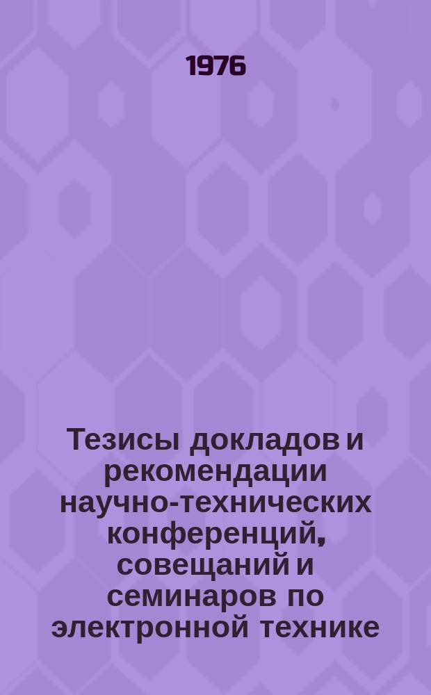 Тезисы докладов и рекомендации научно-технических конференций, совещаний и семинаров по электронной технике. Вып.74 : Электронные приборы. Теория, технология, применение в народном хозяйстве. (Материалы Третьей отраслевой конференции молодых ученых и инженеров. Дек. 1976 г.)