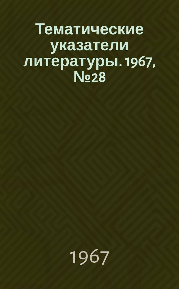 Тематические указатели литературы. 1967, №28 : Регулирование и контроль режимов и качества сварки малогабаритных деталей