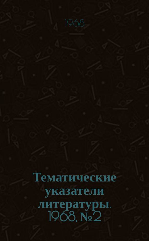 Тематические указатели литературы. 1968, №2 : Влияние статистических и динамических нагрузок на свойства полупроводниковых материалов и приборы на твердом теле