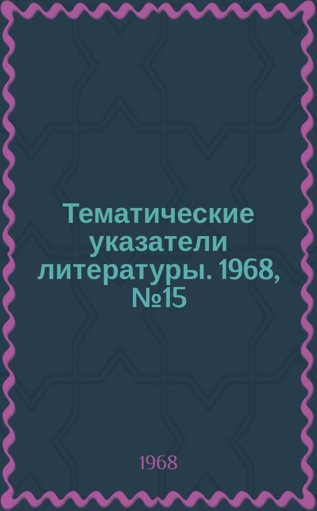 Тематические указатели литературы. 1968, №15 : Оборудование для получения вакуумплотной керамики и спаев металлов с керамикой