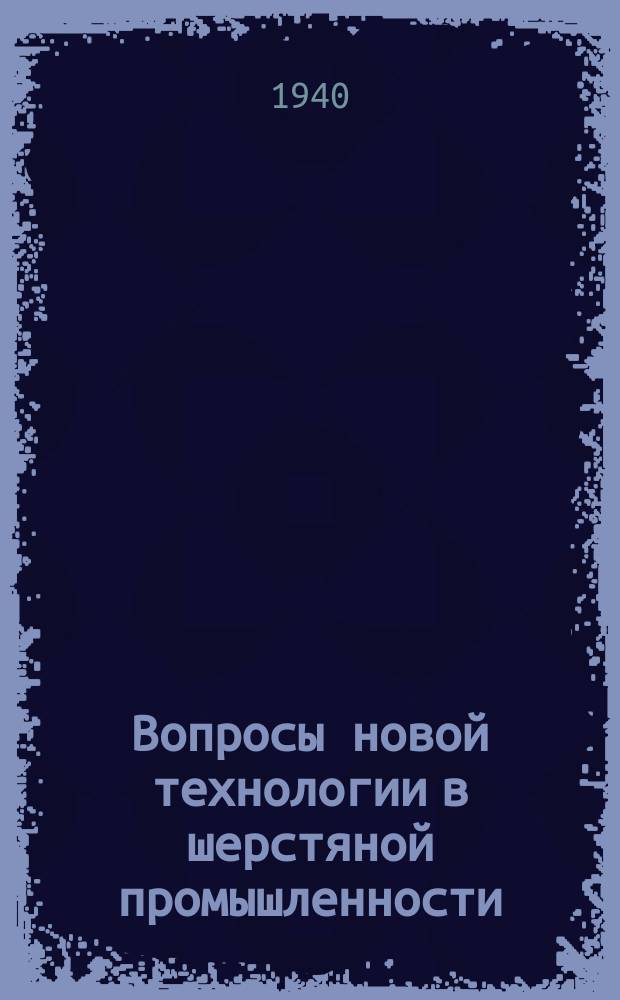 Вопросы новой технологии в шерстяной промышленности : Сборник науч. трудов. Сб.1-2 : 1939