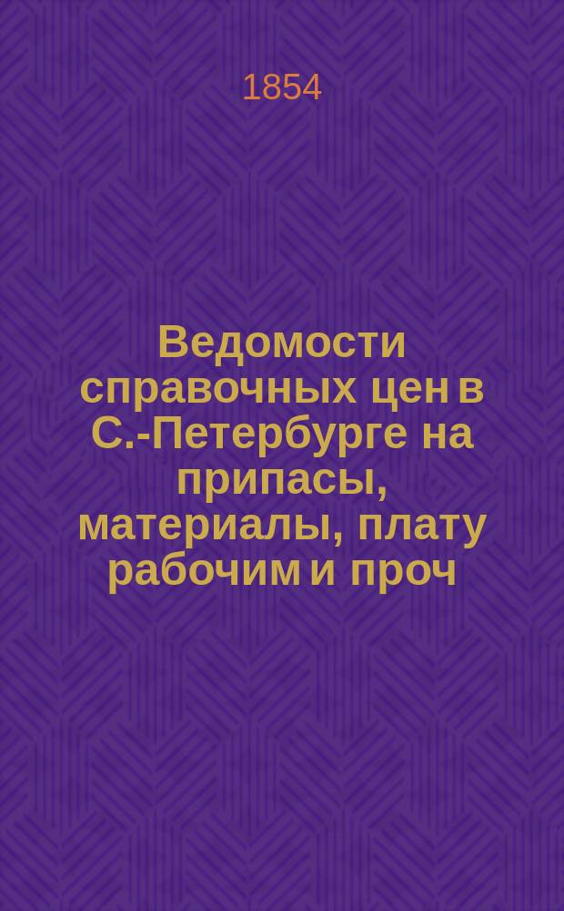 Ведомости справочных цен в С.-Петербурге на припасы, материалы, плату рабочим и проч., издаваемые С.-Петербургскою городскою управою. 1854, №1