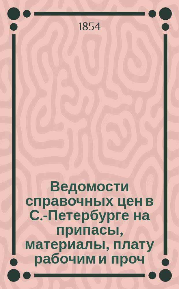 Ведомости справочных цен в С.-Петербурге на припасы, материалы, плату рабочим и проч., издаваемые С.-Петербургскою городскою управою. 1854, №9