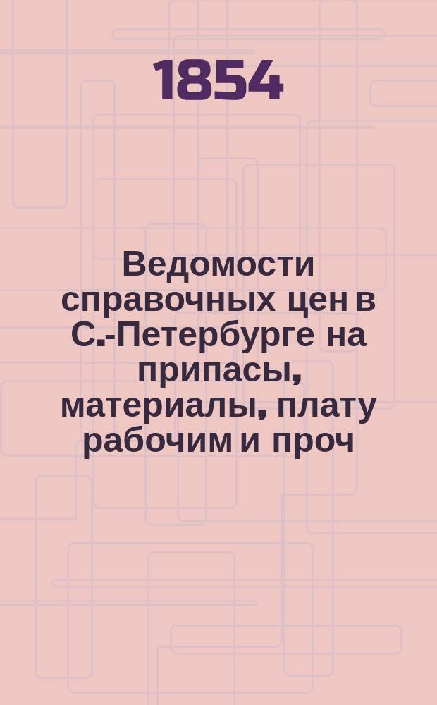Ведомости справочных цен в С.-Петербурге на припасы, материалы, плату рабочим и проч., издаваемые С.-Петербургскою городскою управою. 1854, №19