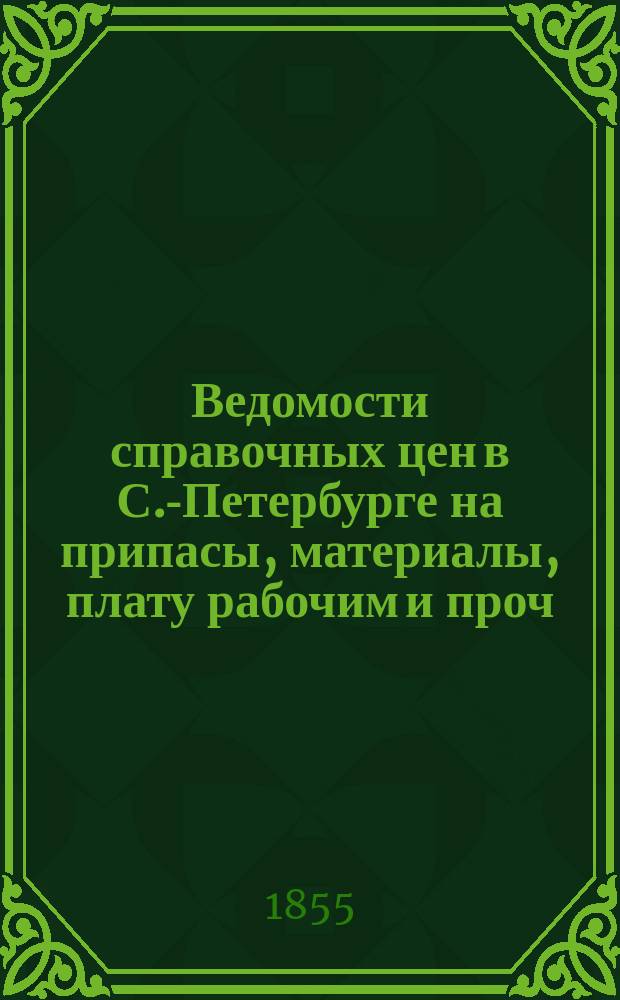 Ведомости справочных цен в С.-Петербурге на припасы, материалы, плату рабочим и проч., издаваемые С.-Петербургскою городскою управою. 1855, №10