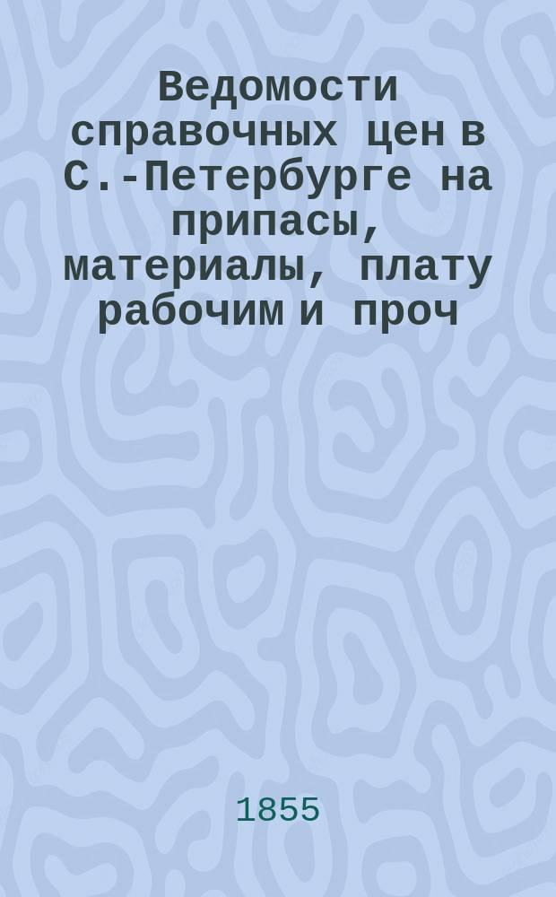 Ведомости справочных цен в С.-Петербурге на припасы, материалы, плату рабочим и проч., издаваемые С.-Петербургскою городскою управою. 1855, №11