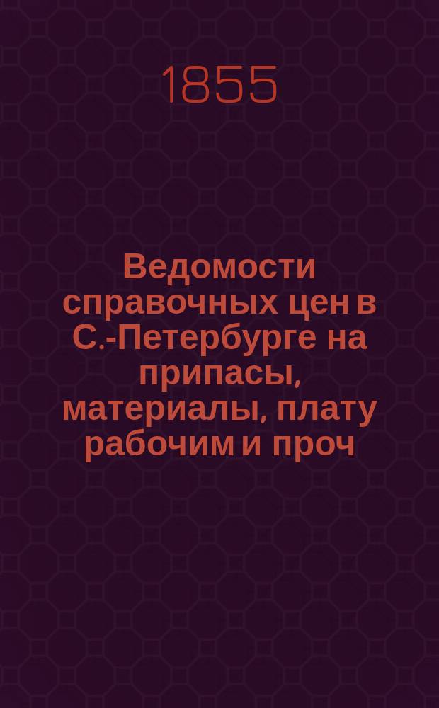 Ведомости справочных цен в С.-Петербурге на припасы, материалы, плату рабочим и проч., издаваемые С.-Петербургскою городскою управою. 1855, №13