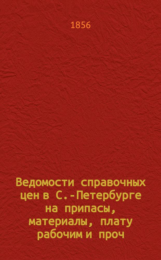 Ведомости справочных цен в С.-Петербурге на припасы, материалы, плату рабочим и проч., издаваемые С.-Петербургскою городскою управою. 1856, №5