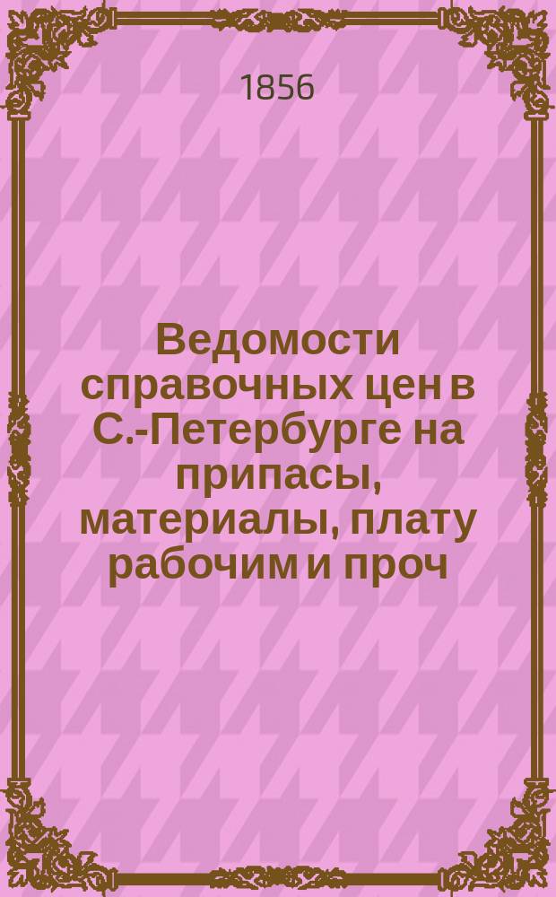 Ведомости справочных цен в С.-Петербурге на припасы, материалы, плату рабочим и проч., издаваемые С.-Петербургскою городскою управою. 1856, №10