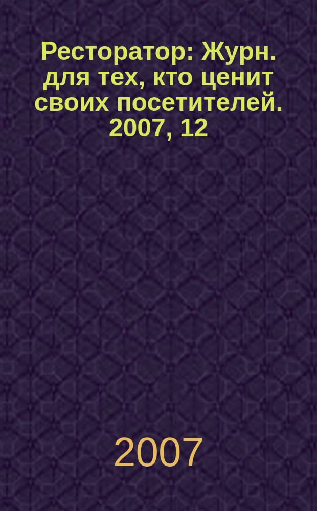 Ресторатор : Журн. для тех, кто ценит своих посетителей. 2007, 12 (74)