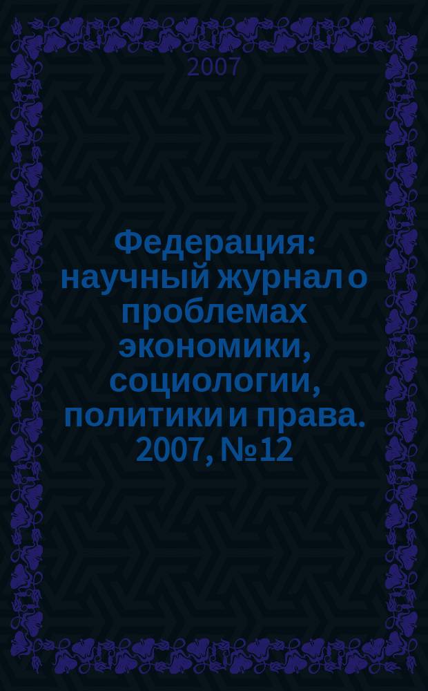 Федерация : научный журнал о проблемах экономики, социологии, политики и права. 2007, № 12 (43)