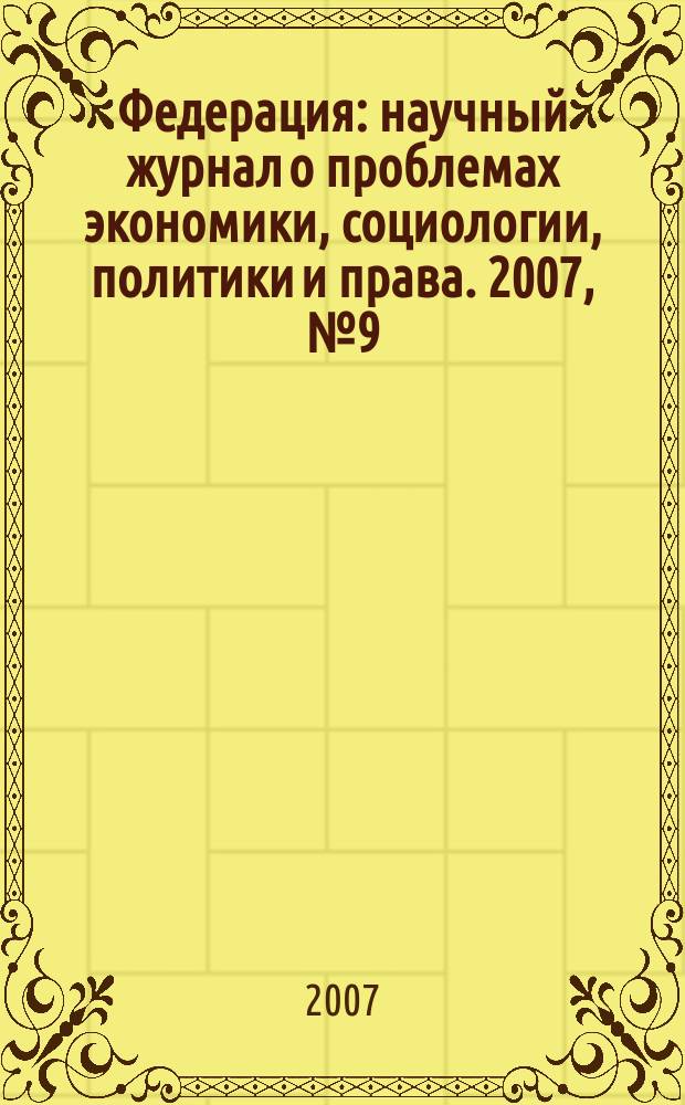 Федерация : научный журнал о проблемах экономики, социологии, политики и права. 2007, № 9 (40)
