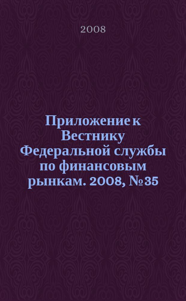 Приложение к Вестнику Федеральной службы по финансовым рынкам. 2008, № 35 (1056)