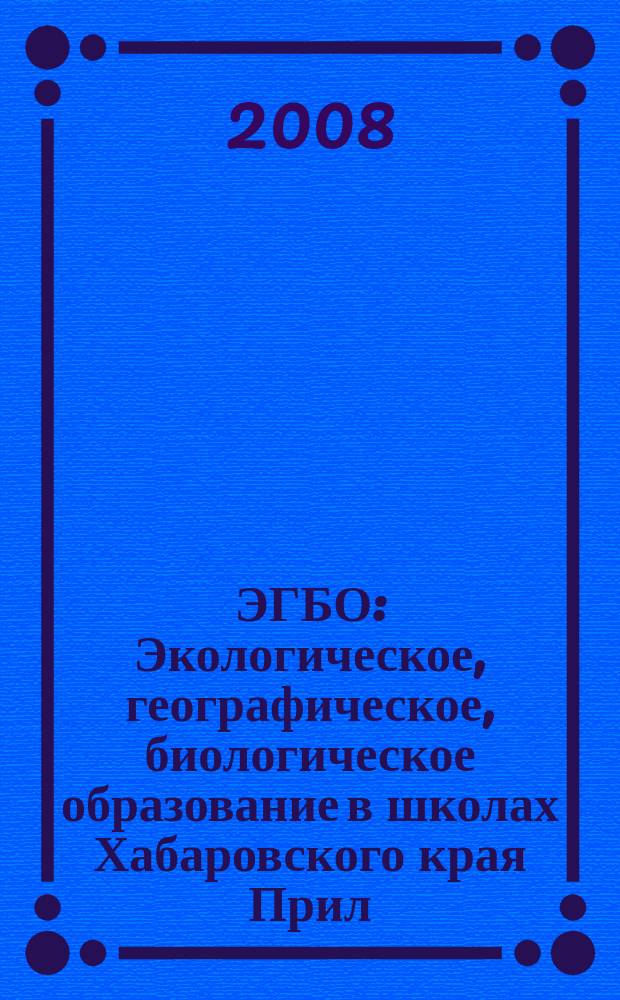 ЭГБО : Экологическое, географическое, биологическое образование в школах Хабаровского края Прил. к Информ. бюл. Ком. образования и науки администрации Хабар. края. 2008, 1