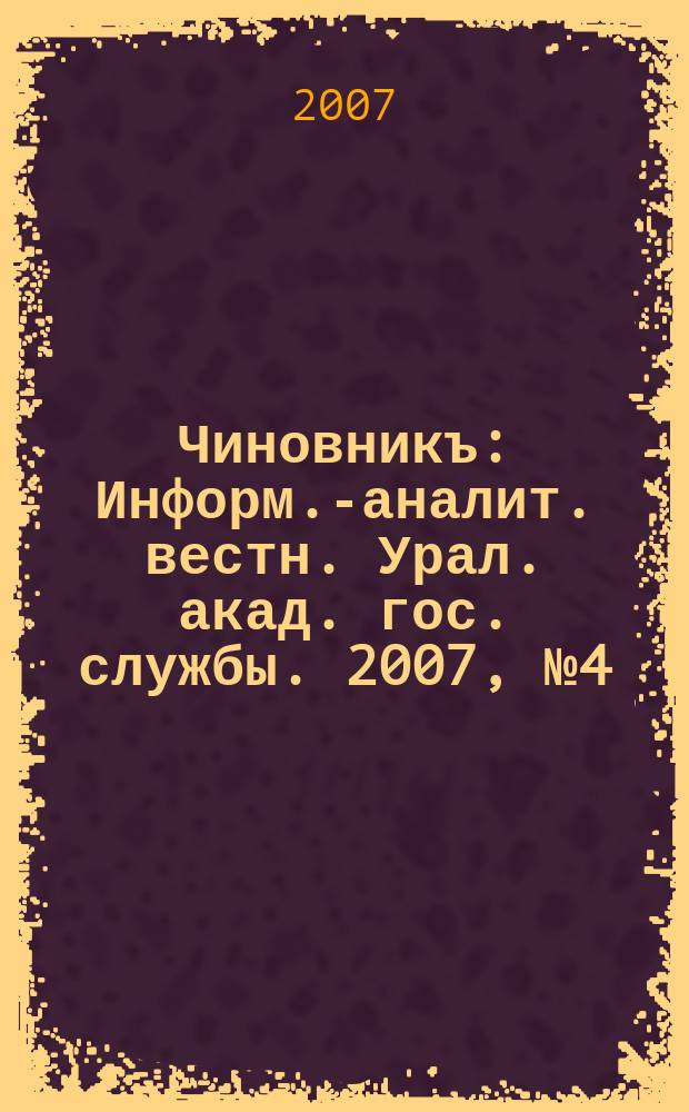 Чиновникъ : Информ.-аналит. вестн. Урал. акад. гос. службы. 2007, № 4 (50)