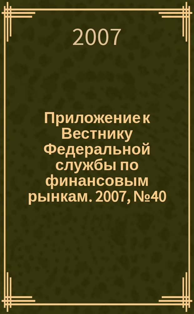 Приложение к Вестнику Федеральной службы по финансовым рынкам. 2007, № 40 (961)
