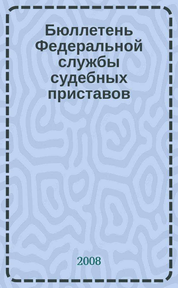 Бюллетень Федеральной службы судебных приставов : официальное издание. 2008, № 1