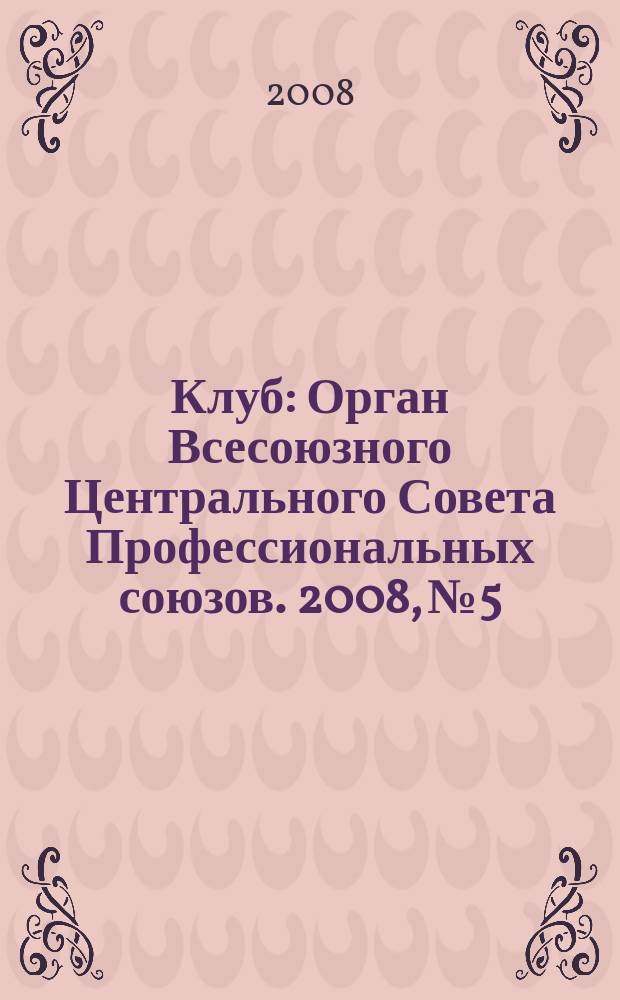 Клуб : Орган Всесоюзного Центрального Совета Профессиональных союзов. 2008, № 5