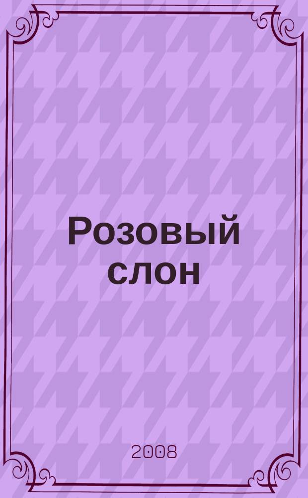 Розовый слон : Изд. ООО "Розовый слон". 2008, № 5