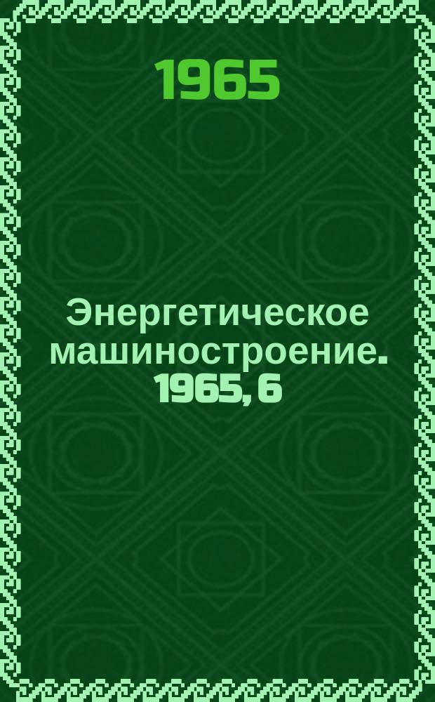 Энергетическое машиностроение. 1965, 6 : Усовершенствование технологии турбостроения