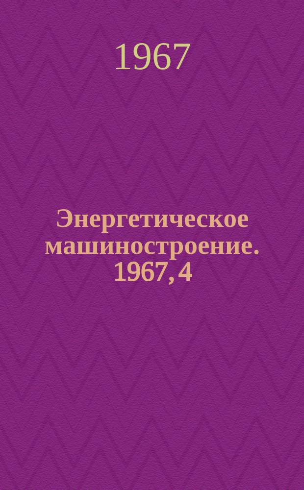 Энергетическое машиностроение. 1967, 4 : Теплоэнергетическое оборудование электростанция СССР