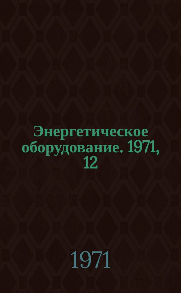 Энергетическое оборудование. 1971, 12 : Арматура энергетическая
