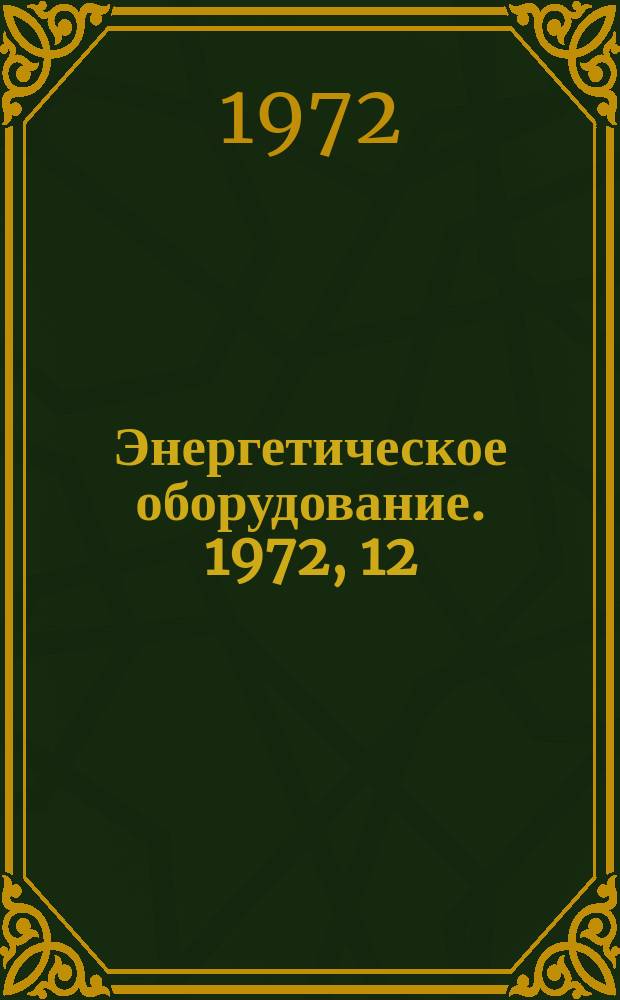 Энергетическое оборудование. 1972, 12