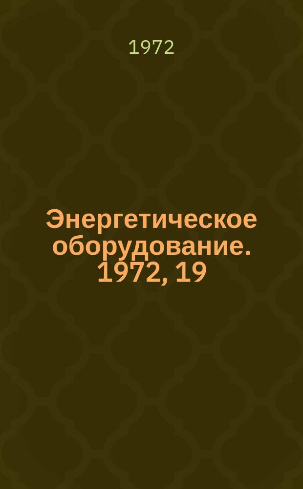 Энергетическое оборудование. 1972, 19