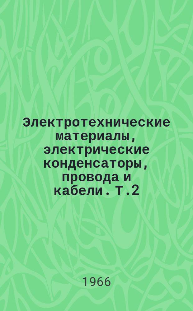 Электротехнические материалы, электрические конденсаторы, провода и кабели. [Т.2] : 1962/1964