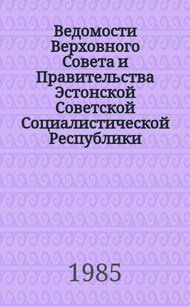 Ведомости Верховного Совета и Правительства Эстонской Советской Социалистической Республики. Г.20 1985, №40(783)