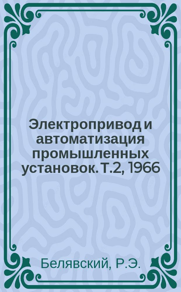 Электропривод и автоматизация промышленных установок. [Т.2], 1966/1967 : Регулируемый привод постоянного тока по системе тиристор-двигатель