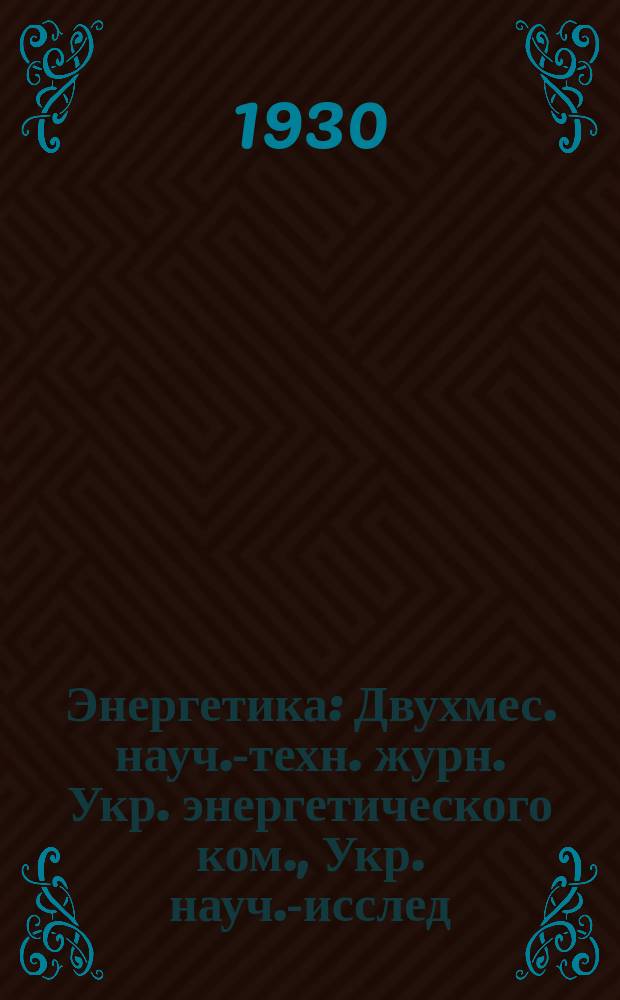Энергетика : Двухмес. науч.-техн. журн. Укр. энергетического ком., Укр. науч.-исслед. ин-та пром. энергетики НКТП СССР и энергетического треста "Харэнерго"