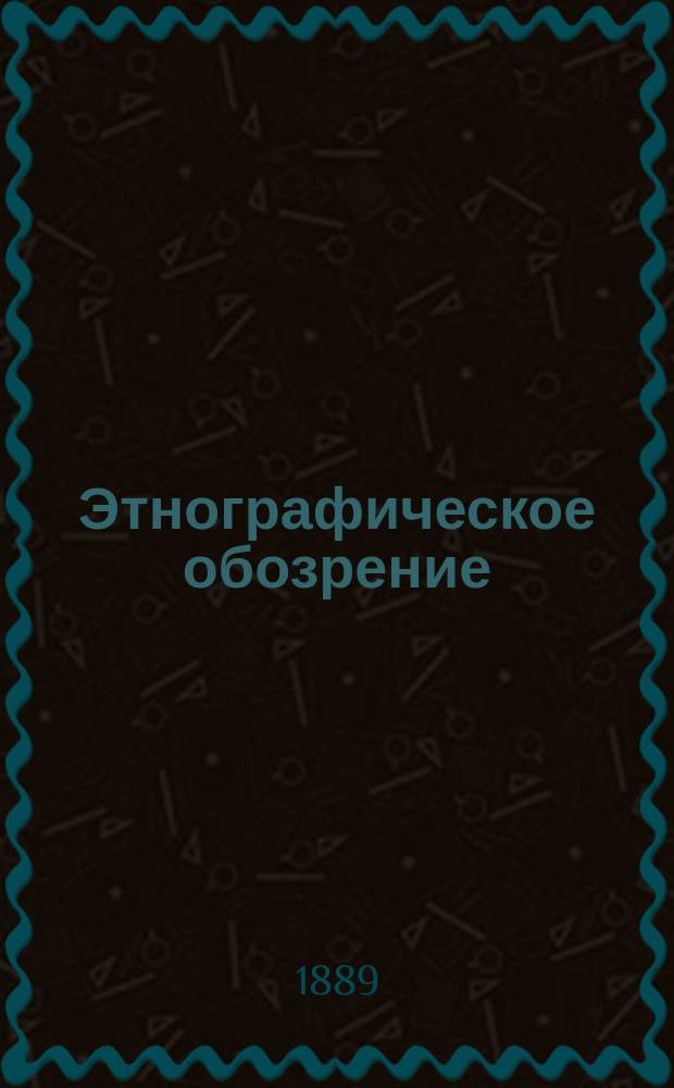 Этнографическое обозрение : Периодич. изд. Этногр. отд. О-ва любителей естествознания, антропологии и этнографии, состоящего при Моск. ун-те