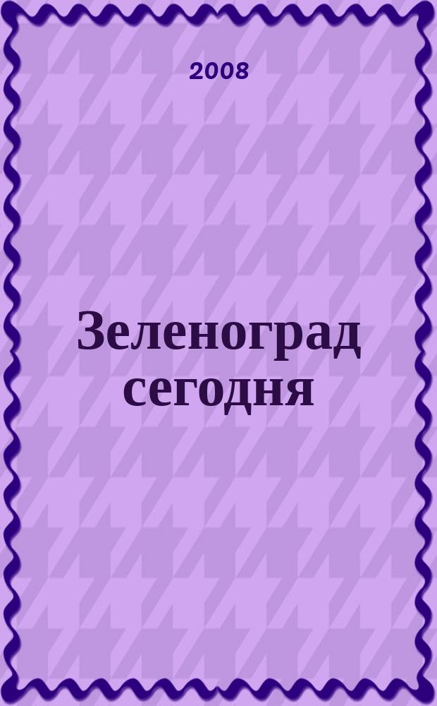 Зеленоград сегодня : Публицист. журн. для горожан. 2008, № 2 (33) : Зеленограду 50 лет