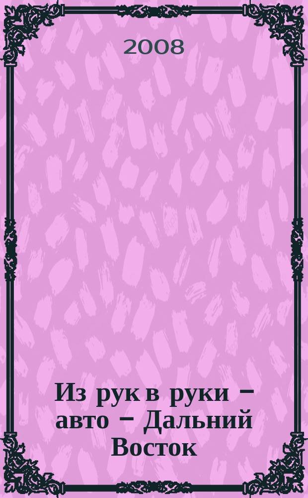 Из рук в руки - авто - Дальний Восток : еженедельник фотообъявлений. 2008, № 16 (498)