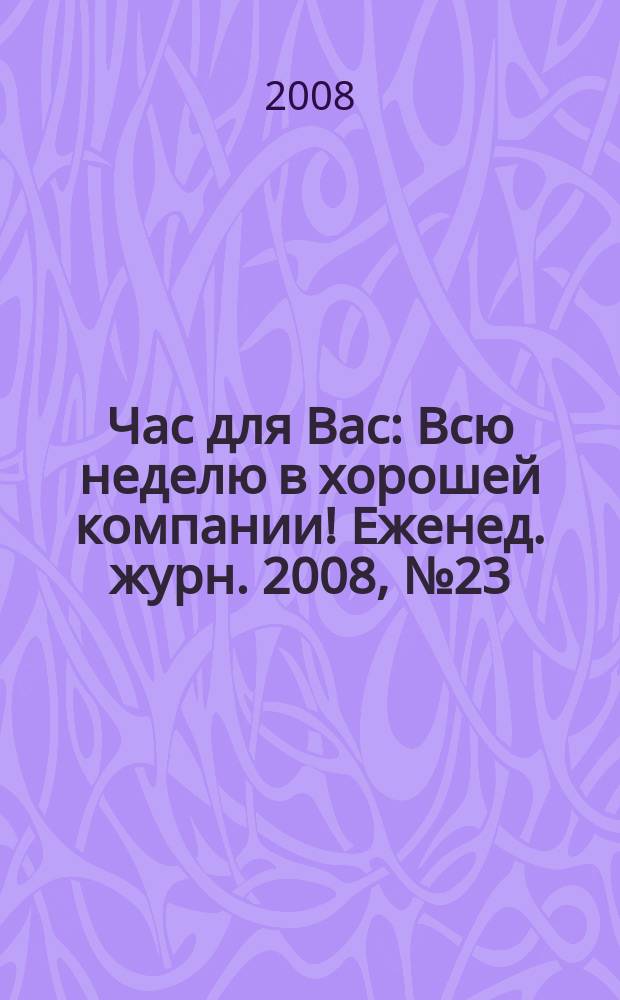 Час для Вас : Всю неделю в хорошей компании !Еженед. журн. 2008, № 23