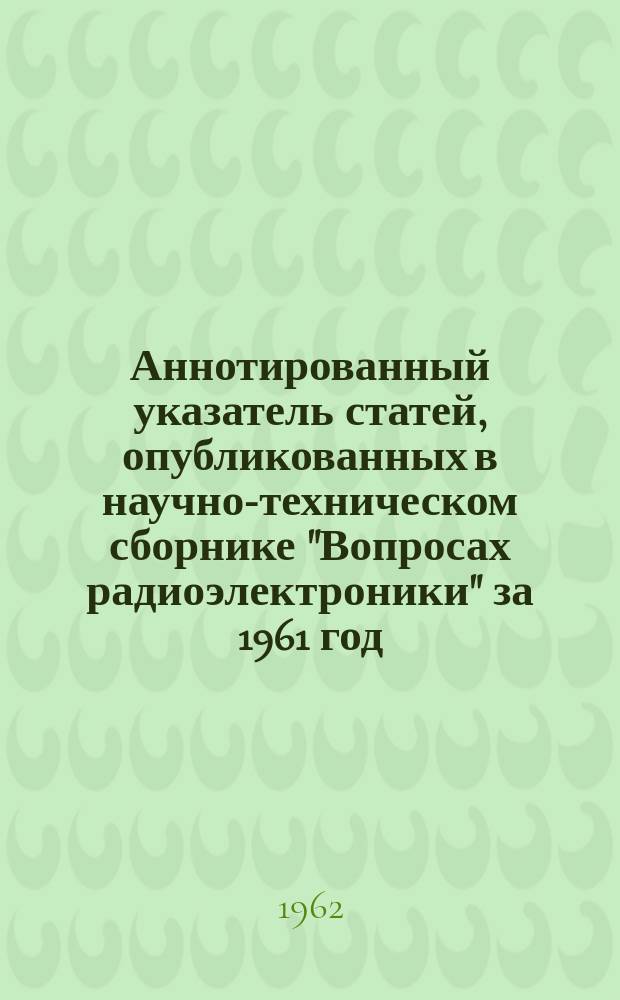 Аннотированный указатель статей, опубликованных в научно-техническом сборнике "Вопросах радиоэлектроники" за 1961 год