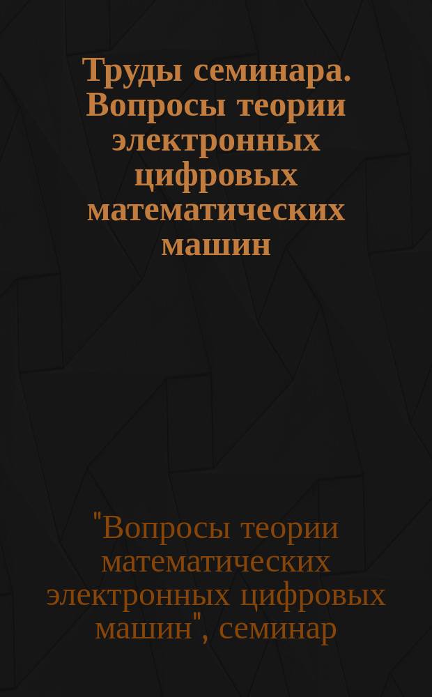 Труды семинара. Вопросы теории электронных цифровых математических машин
